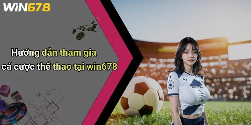 Hướng dẫn tham gia cá cược thể thao tại win678