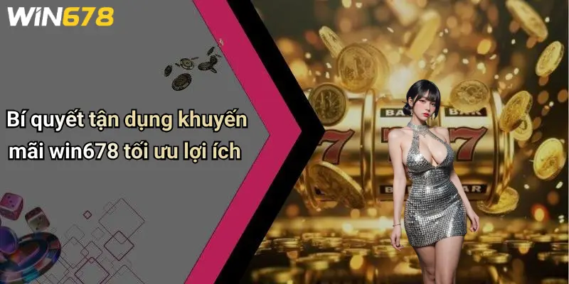 Bí quyết tận dụng khuyến mãi win678 tối ưu lợi ích