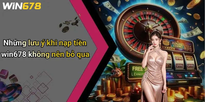 Những lưu ý khi nạp tiền win678 không nên bỏ qua