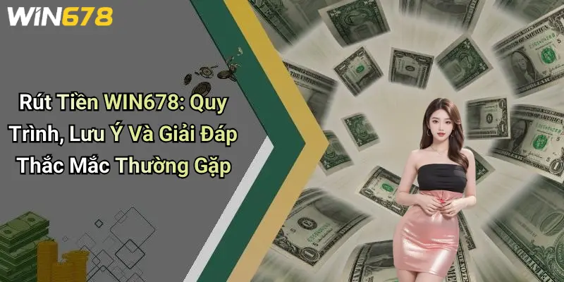 Rút Tiền WIN678: Quy Trình, Lưu Ý Và Giải Đáp Thắc Mắc Thường Gặp