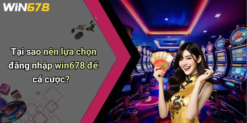 Tại sao nên lựa chọn đăng nhập win678 để cá cược?